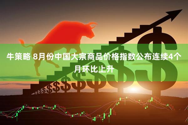 牛策略 8月份中国大宗商品价格指数公布连续4个月环比上升