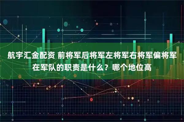 航宇汇金配资 前将军后将军左将军右将军偏将军在军队的职责是什么？哪个地位高