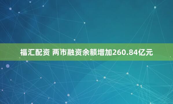 福汇配资 两市融资余额增加260.84亿元