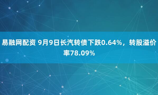 易融网配资 9月9日长汽转债下跌0.64%，转股溢价率78.09%