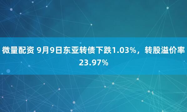 微量配资 9月9日东亚转债下跌1.03%，转股溢价率23.97%