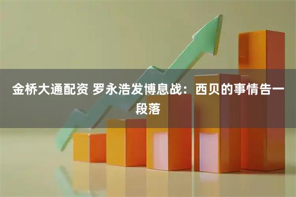 金桥大通配资 罗永浩发博息战：西贝的事情告一段落