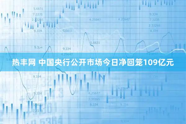 热丰网 中国央行公开市场今日净回笼109亿元