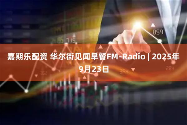 嘉期乐配资 华尔街见闻早餐FM-Radio | 2025年9月23日