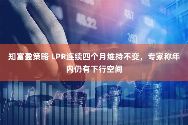 知富盈策略 LPR连续四个月维持不变，专家称年内仍有下行空间