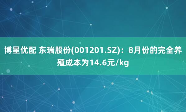 博星优配 东瑞股份(001201.SZ)：8月份的完全养殖成本为14.6元/kg
