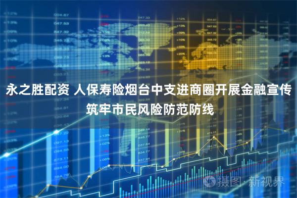 永之胜配资 人保寿险烟台中支进商圈开展金融宣传 筑牢市民风险防范防线