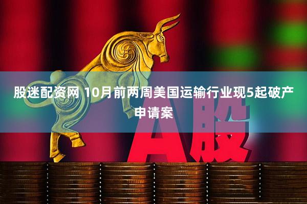 股迷配资网 10月前两周美国运输行业现5起破产申请案