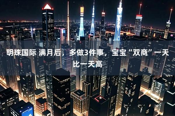 明珠国际 满月后，多做3件事，宝宝“双商”一天比一天高