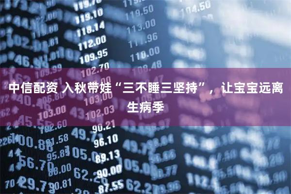中信配资 入秋带娃“三不睡三坚持”，让宝宝远离生病季
