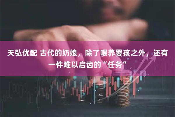 天弘优配 古代的奶娘，除了喂养婴孩之外，还有一件难以启齿的“任务”