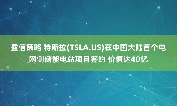盈信策略 特斯拉(TSLA.US)在中国大陆首个电网侧储能电站项目签约 价值达40亿