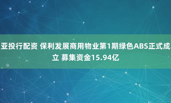 亚投行配资 保利发展商用物业第1期绿色ABS正式成立 募集资金15.94亿