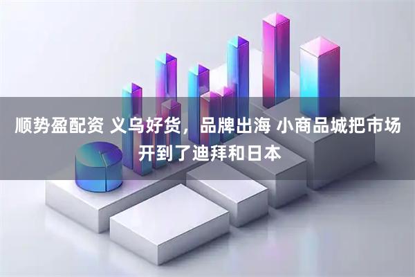 顺势盈配资 义乌好货，品牌出海 小商品城把市场 开到了迪拜和日本