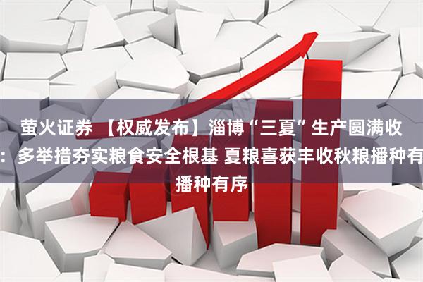 萤火证券 【权威发布】淄博“三夏”生产圆满收官：多举措夯实粮食安全根基 夏粮喜获丰收秋粮播种有序