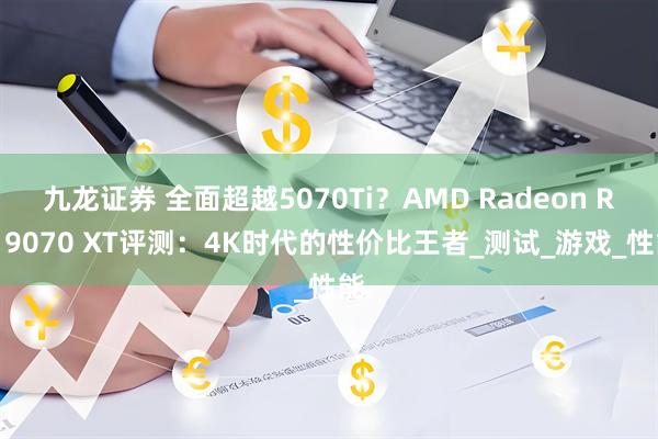 九龙证券 全面超越5070Ti？AMD Radeon RX 9070 XT评测：4K时代的性价比王者_测试_游戏_性能