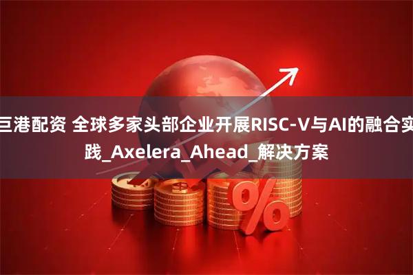 巨港配资 全球多家头部企业开展RISC-V与AI的融合实践_Axelera_Ahead_解决方案