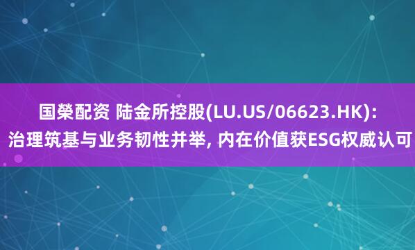 国榮配资 陆金所控股(LU.US/06623.HK): 治理筑基与业务韧性并举, 内在价值获ESG权威认可