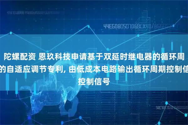 陀螺配资 恩玖科技申请基于双延时继电器的循环周期的自适应调节专利, 由低成本电路输出循环周期控制信号