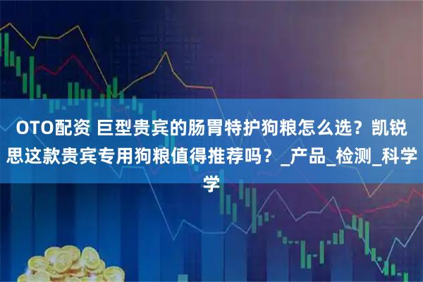 OTO配资 巨型贵宾的肠胃特护狗粮怎么选？凯锐思这款贵宾专用狗粮值得推荐吗？_产品_检测_科学