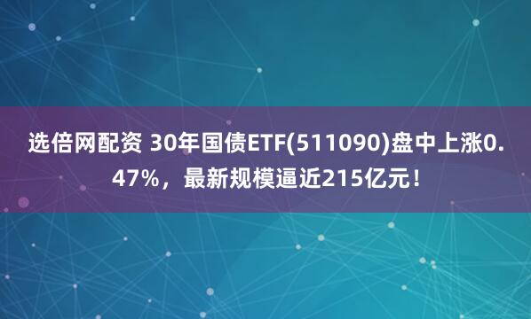选倍网配资 30年国债ETF(511090)盘中上涨0.47%，最新规模逼近215亿元！