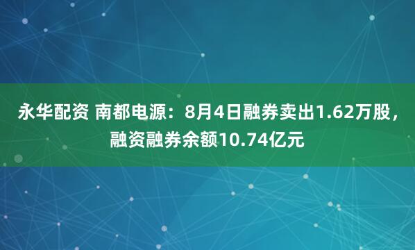 永华配资 南都电源：8月4日融券卖出1.62万股，融资融券余额10.74亿元