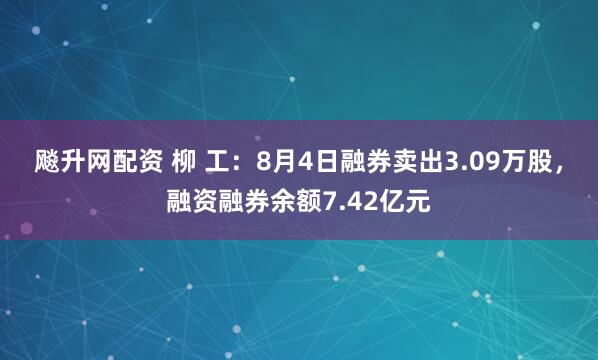 飚升网配资 柳 工：8月4日融券卖出3.09万股，融资融券余额7.42亿元