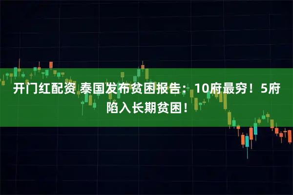 开门红配资 泰国发布贫困报告：10府最穷！5府陷入长期贫困！