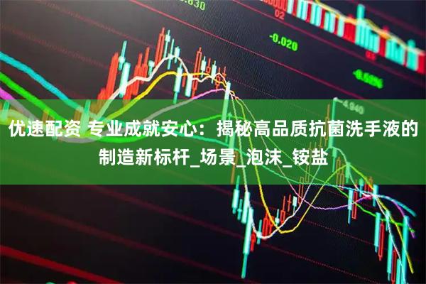 优速配资 专业成就安心：揭秘高品质抗菌洗手液的制造新标杆_场景_泡沫_铵盐