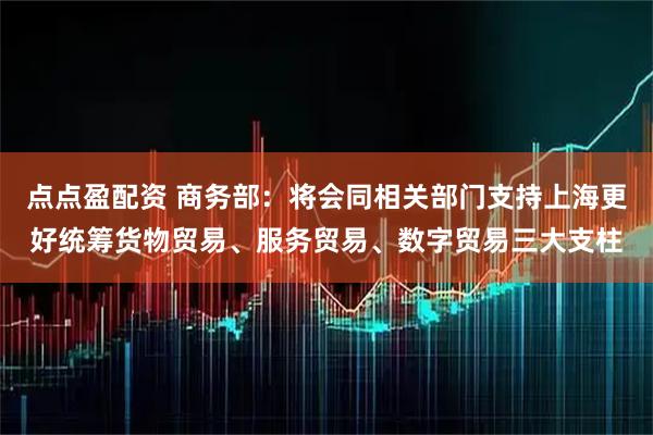 点点盈配资 商务部：将会同相关部门支持上海更好统筹货物贸易、服务贸易、数字贸易三大支柱