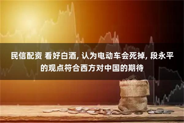 民信配资 看好白酒, 认为电动车会死掉, 段永平的观点符合西方对中国的期待